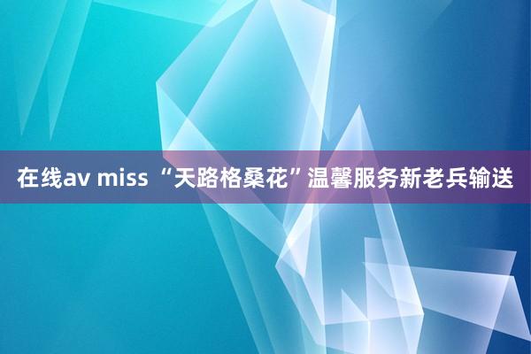 在线av miss “天路格桑花”温馨服务新老兵输送