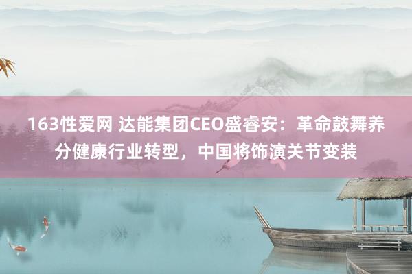 163性爱网 达能集团CEO盛睿安：革命鼓舞养分健康行业转型，中国将饰演关节变装