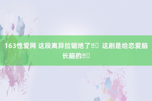 163性爱网 这段离异拉锯绝了‼️这剧是给恋爱脑长脑的‼️