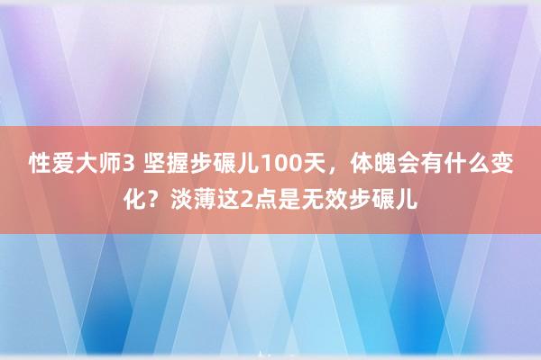 性爱大师3 坚握步碾儿100天，体魄会有什么变化？淡薄这2点是无效步碾儿