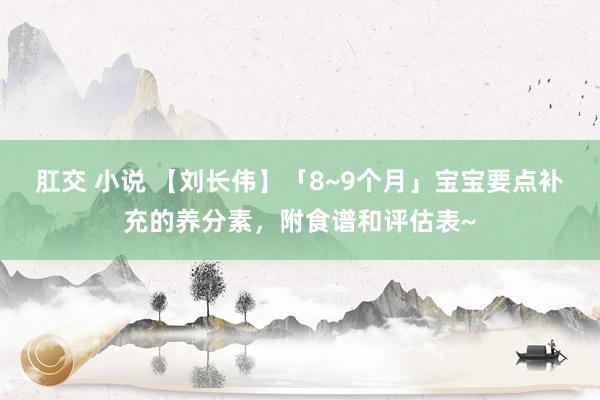 肛交 小说 【刘长伟】「8~9个月」宝宝要点补充的养分素，附食谱和评估表~