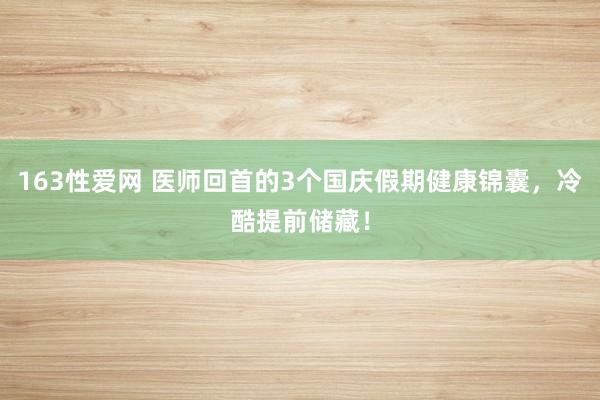 163性爱网 医师回首的3个国庆假期健康锦囊，冷酷提前储藏！