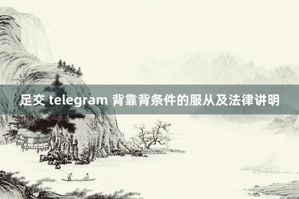 足交 telegram 背靠背条件的服从及法律讲明