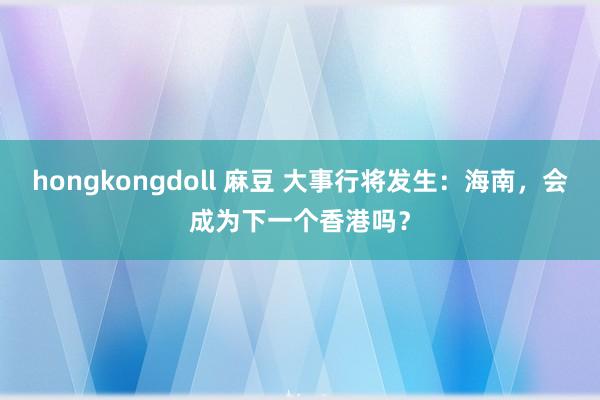 hongkongdoll 麻豆 大事行将发生：海南，会成为下一个香港吗？