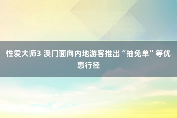 性爱大师3 澳门面向内地游客推出“抽免单”等优惠行径