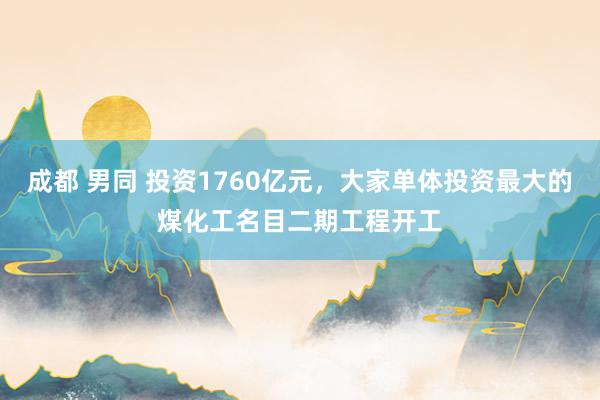 成都 男同 投资1760亿元，大家单体投资最大的煤化工名目二期工程开工