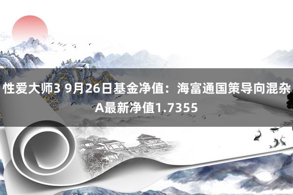 性爱大师3 9月26日基金净值：海富通国策导向混杂A最新净值1.7355