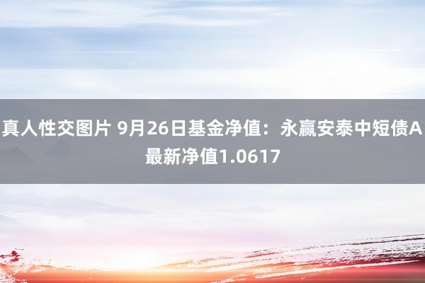 真人性交图片 9月26日基金净值：永赢安泰中短债A最新净值1.0617