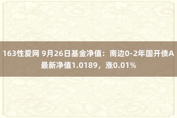 163性爱网 9月26日基金净值：南边0-2年国开债A最新净值1.0189，涨0.01%