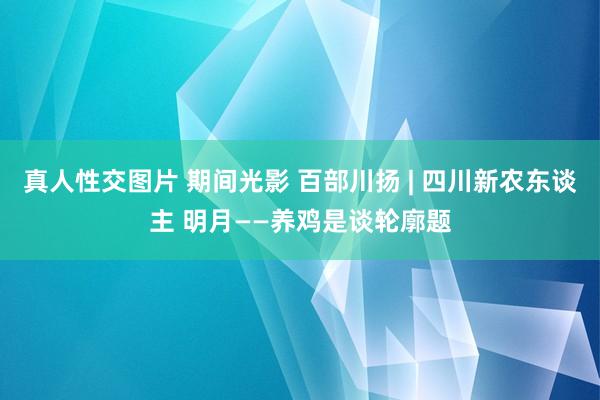 真人性交图片 期间光影 百部川扬 | 四川新农东谈主 明月——养鸡是谈轮廓题