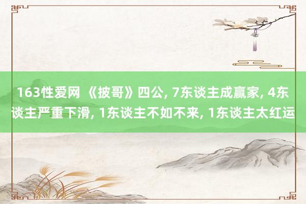 163性爱网 《披哥》四公， 7东谈主成赢家， 4东谈主严重下滑， 1东谈主不如不来， 1东谈主太红运