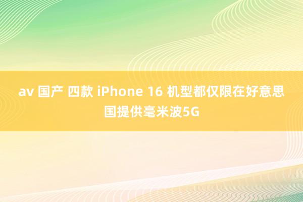 av 国产 四款 iPhone 16 机型都仅限在好意思国提供毫米波5G