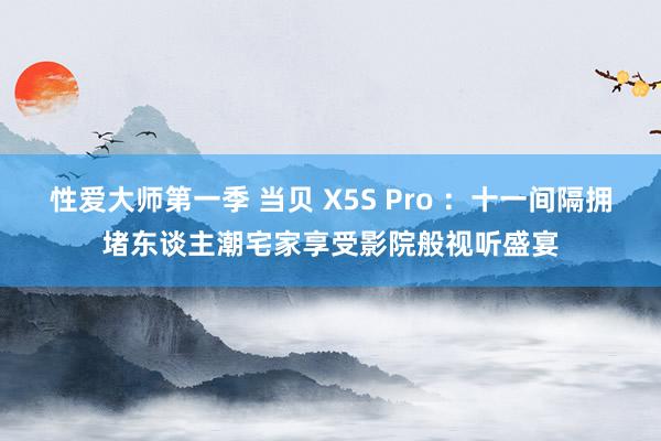 性爱大师第一季 当贝 X5S Pro ：十一间隔拥堵东谈主潮宅家享受影院般视听盛宴