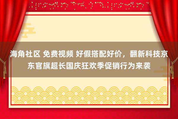 海角社区 免费视频 好假搭配好价，翻新科技京东官旗超长国庆狂欢季促销行为来袭