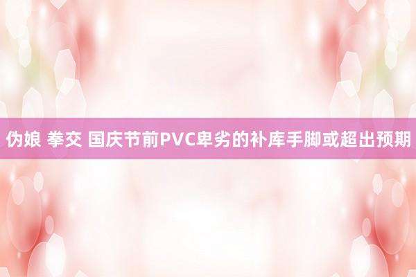 伪娘 拳交 国庆节前PVC卑劣的补库手脚或超出预期