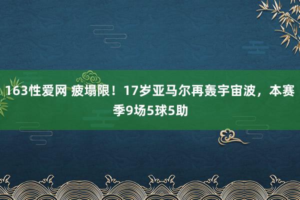 163性爱网 疲塌限！17岁亚马尔再轰宇宙波，本赛季9场5球5助