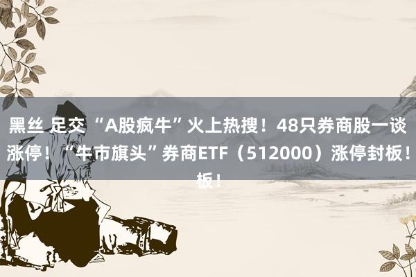 黑丝 足交 “A股疯牛”火上热搜！48只券商股一谈涨停！“牛市旗头”券商ETF（512000）涨停封板！