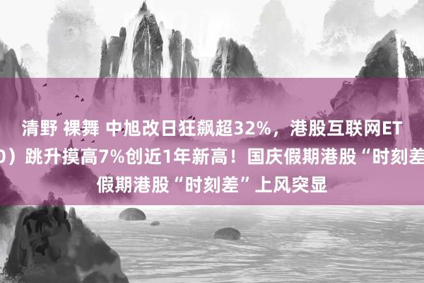 清野 裸舞 中旭改日狂飙超32%，港股互联网ETF（513770）跳升摸高7%创近1年新高！国庆假期港股“时刻差”上风突显