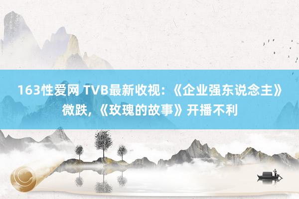 163性爱网 TVB最新收视: 《企业强东说念主》微跌， 《玫瑰的故事》开播不利