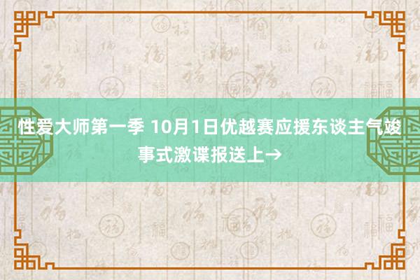 性爱大师第一季 10月1日优越赛应援东谈主气竣事式激谍报送上→