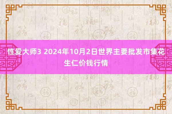 性爱大师3 2024年10月2日世界主要批发市集花生仁价钱行情