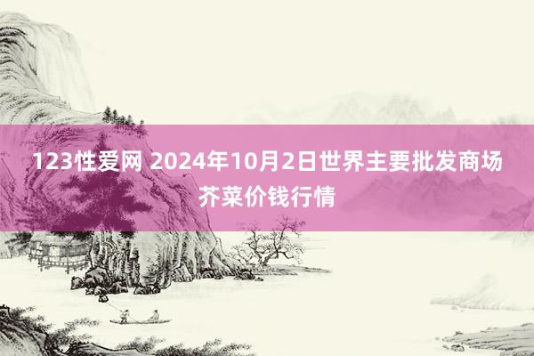 123性爱网 2024年10月2日世界主要批发商场芥菜价钱行情