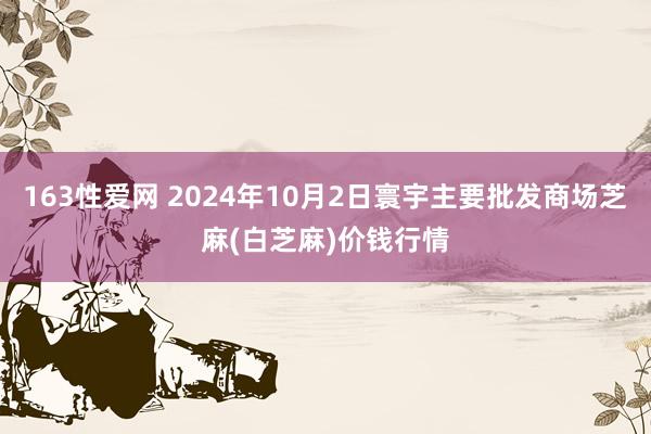 163性爱网 2024年10月2日寰宇主要批发商场芝麻(白芝麻)价钱行情