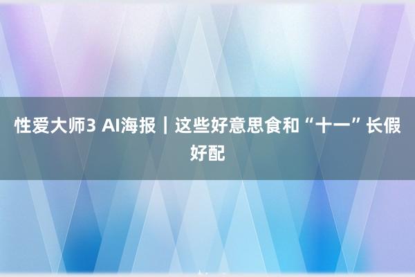 性爱大师3 AI海报｜这些好意思食和“十一”长假好配