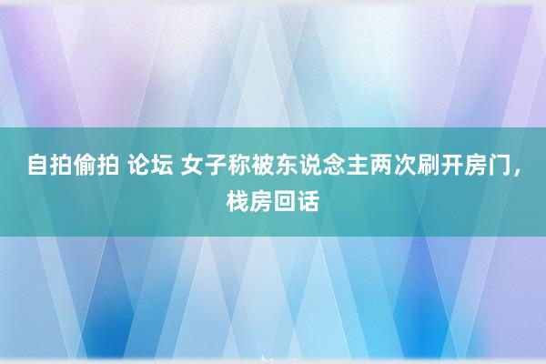 自拍偷拍 论坛 女子称被东说念主两次刷开房门，栈房回话