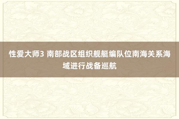 性爱大师3 南部战区组织舰艇编队位南海关系海域进行战备巡航