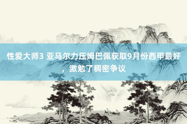 性爱大师3 亚马尔力压姆巴佩获取9月份西甲最好，激勉了稠密争议