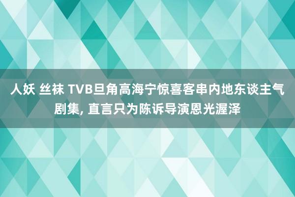 人妖 丝袜 TVB旦角高海宁惊喜客串内地东谈主气剧集， 直言只为陈诉导演恩光渥泽