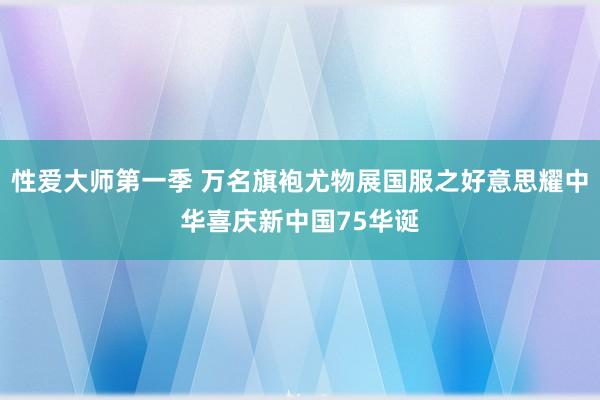 性爱大师第一季 万名旗袍尤物展国服之好意思耀中华喜庆新中国75华诞