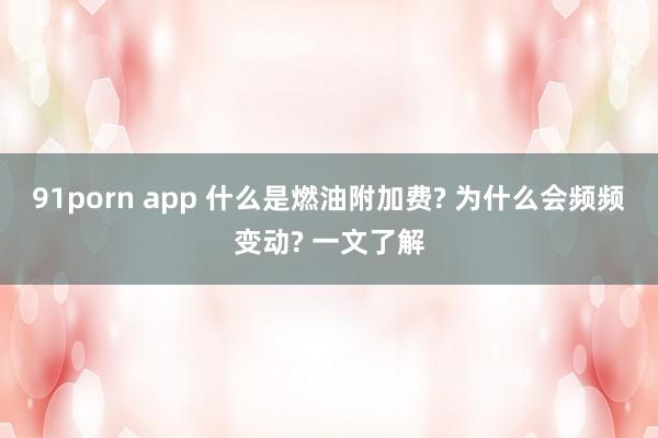 91porn app 什么是燃油附加费? 为什么会频频变动? 一文了解