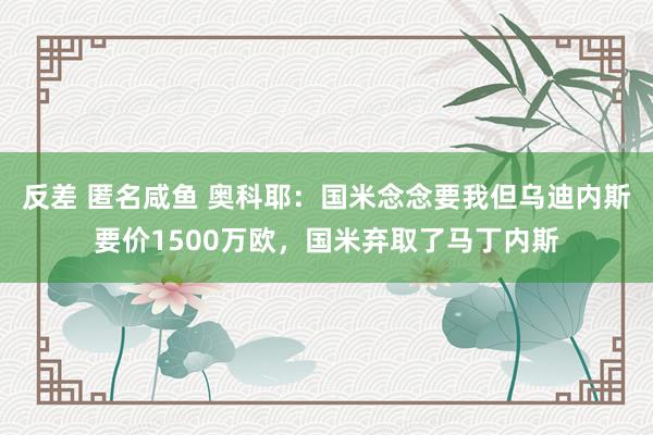 反差 匿名咸鱼 奥科耶：国米念念要我但乌迪内斯要价1500万欧，国米弃取了马丁内斯