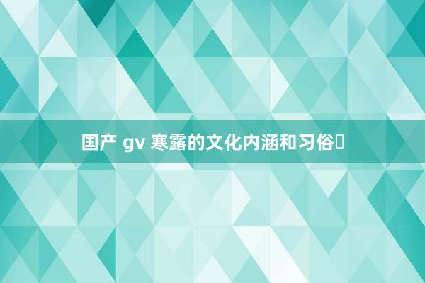 国产 gv 寒露的文化内涵和习俗‌