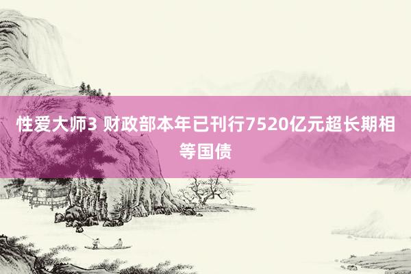 性爱大师3 财政部本年已刊行7520亿元超长期相等国债