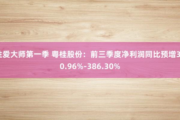 性爱大师第一季 粤桂股份：前三季度净利润同比预增340.96%-386.30%