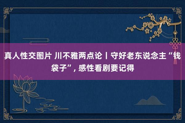 真人性交图片 川不雅两点论丨守好老东说念主“钱袋子”， 感性看剧要记得