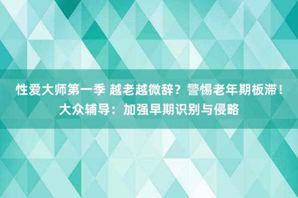 性爱大师第一季 越老越微辞？警惕老年期板滞！大众辅导：加强早期识别与侵略