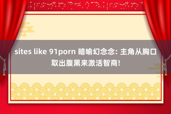 sites like 91porn 暗喻幻念念: 主角从胸口取出腹黑来激活智商!