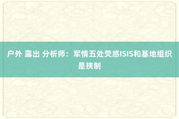 户外 露出 分析师：军情五处荧惑ISIS和基地组织是挟制