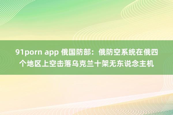 91porn app 俄国防部：俄防空系统在俄四个地区上空击落乌克兰十架无东说念主机