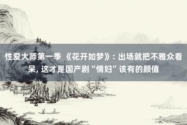 性爱大师第一季 《花开如梦》: 出场就把不雅众看呆， 这才是国产剧“情妇”该有的颜值