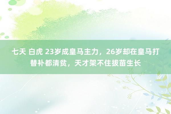 七天 白虎 23岁成皇马主力，26岁却在皇马打替补都清贫，天才架不住拔苗生长