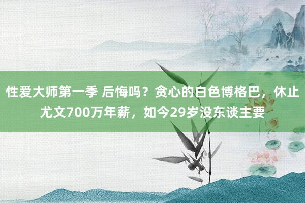 性爱大师第一季 后悔吗？贪心的白色博格巴，休止尤文700万年薪，如今29岁没东谈主要