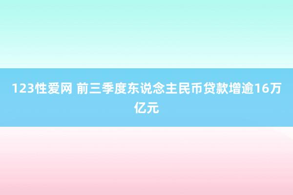 123性爱网 前三季度东说念主民币贷款增逾16万亿元