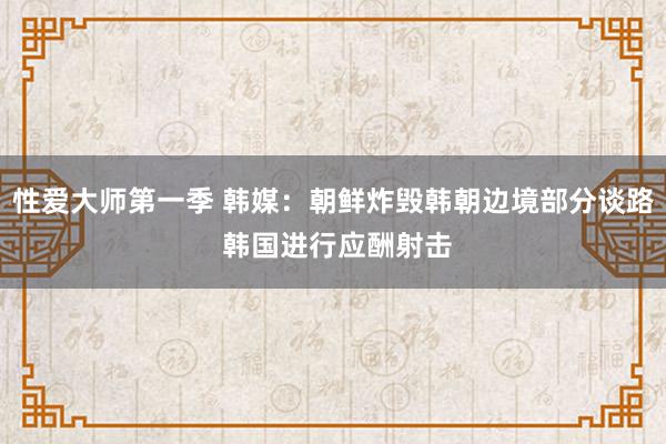 性爱大师第一季 韩媒：朝鲜炸毁韩朝边境部分谈路 韩国进行应酬射击