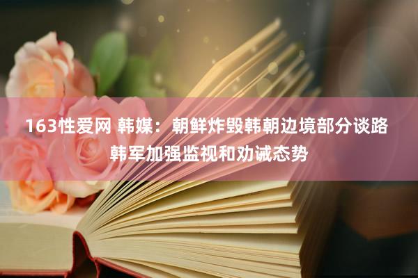 163性爱网 韩媒：朝鲜炸毁韩朝边境部分谈路 韩军加强监视和劝诫态势