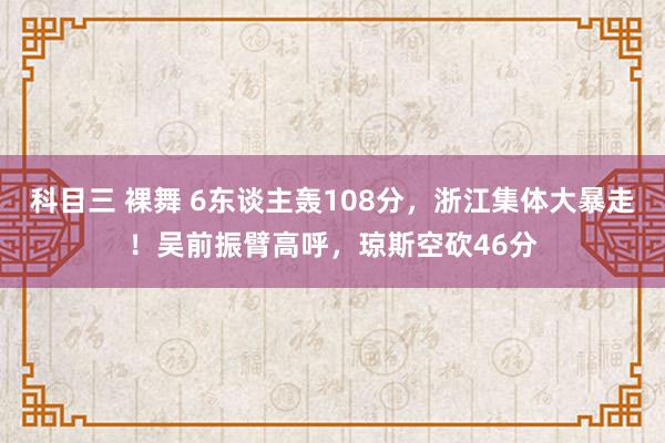 科目三 裸舞 6东谈主轰108分，浙江集体大暴走！吴前振臂高呼，琼斯空砍46分